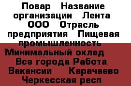 Повар › Название организации ­ Лента, ООО › Отрасль предприятия ­ Пищевая промышленность › Минимальный оклад ­ 1 - Все города Работа » Вакансии   . Карачаево-Черкесская респ.